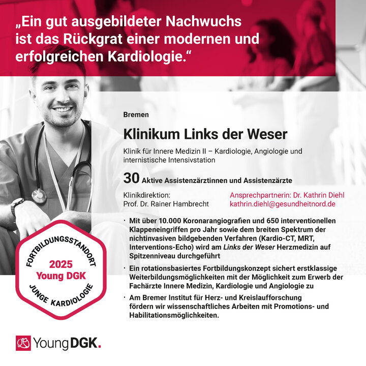 Klinikum Links der Weser Klinik für Innere Medizin II – Kardiologie, Angiologie und internistische Intensivstation 30 Aktive Assistenzärztinnen und Assistenzärzte Klinikdirektion: Prof. Dr. Rainer Hambrecht Ansprechpartnerin: Dr. Kathrin Diehl kathrin.diehl@gesundheitnord.de  Mit über 10.000 Koronarangiografien und 650 interventionellen Klappeneingriffen pro Jahr sowie dem breiten Spektrum der nichtinvasiven bildgebenden Verfahren (Kardio-CT, MRT, Interventions-Echo) wird am Links der Weser Herzmedizin auf Spitzenniveau durchgeführt  Ein rotationsbasiertes Fortbildungskonzept sichert erstklassige Weiterbildungsmöglichkeiten mit der Möglichkeit zum Erwerb der Fachärzte Innere Medizin, Kardiologie und Angiologie zu  Am Bremer Institut für Herz- und Kreislaufforschung fördern wir wissenschaftliches Arbeiten mit Promotions- und Habilitationsmöglichkeiten.